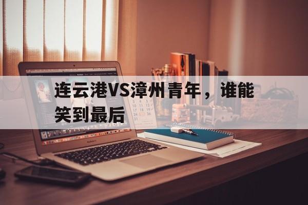 奇异果体育-连云港VS漳州青年，谁能笑到最后的简单介绍